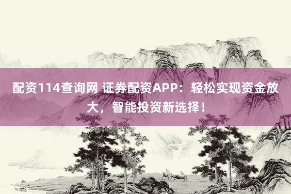 配资114查询网 证券配资APP：轻松实现资金放大，智能投资新选择！