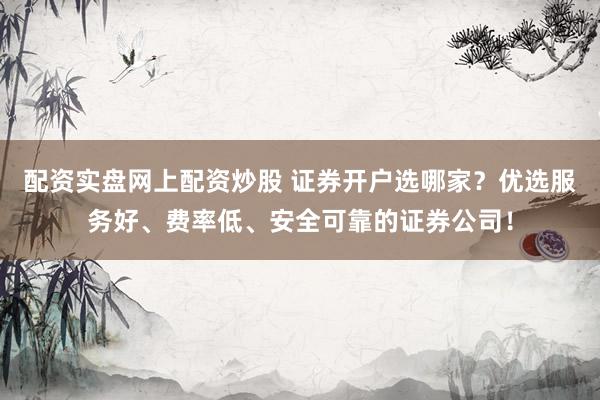 配资实盘网上配资炒股 证券开户选哪家？优选服务好、费率低、安全可靠的证券公司！