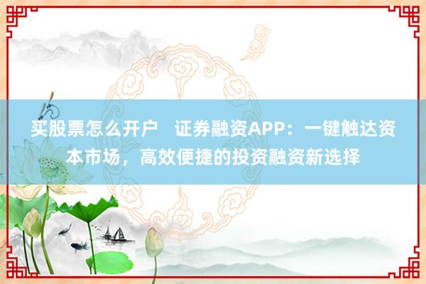 买股票怎么开户   证券融资APP：一键触达资本市场，高效便捷的投资融资新选择