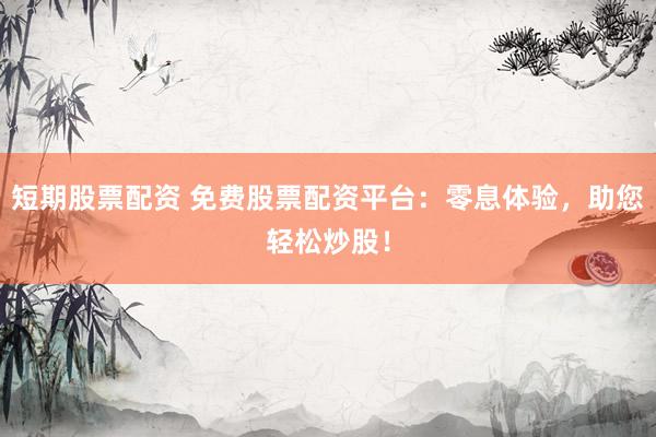短期股票配资 免费股票配资平台：零息体验，助您轻松炒股！