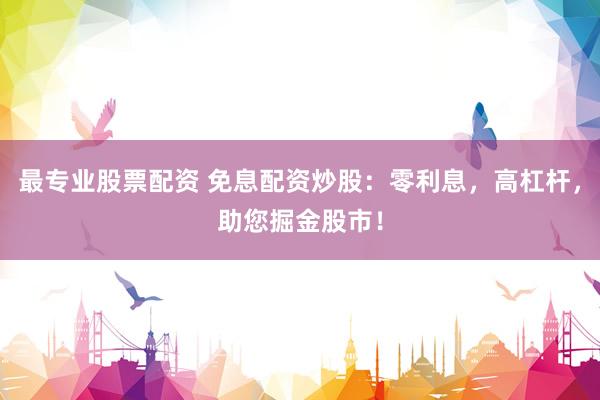 最专业股票配资 免息配资炒股：零利息，高杠杆，助您掘金股市！