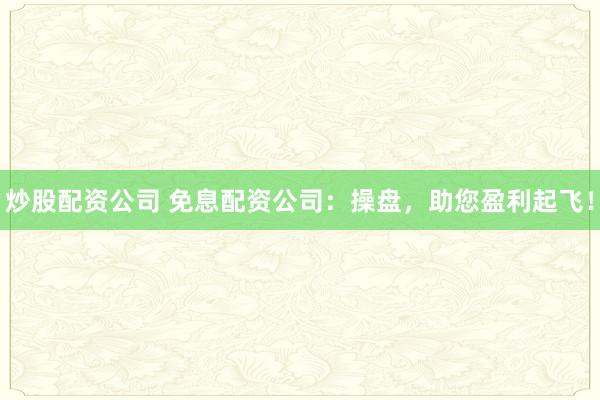 炒股配资公司 免息配资公司：操盘，助您盈利起飞！
