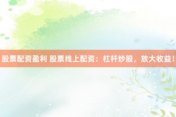 股票配资盈利 股票线上配资：杠杆炒股，放大收益！