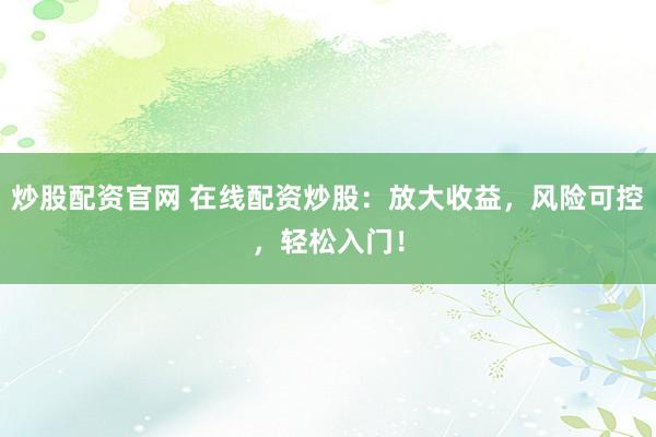 炒股配资官网 在线配资炒股：放大收益，风险可控，轻松入门！