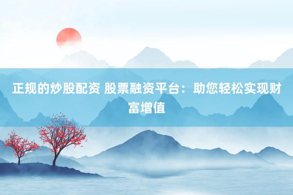 正规的炒股配资 股票融资平台：助您轻松实现财富增值