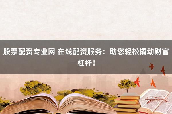 股票配资专业网 在线配资服务：助您轻松撬动财富杠杆！