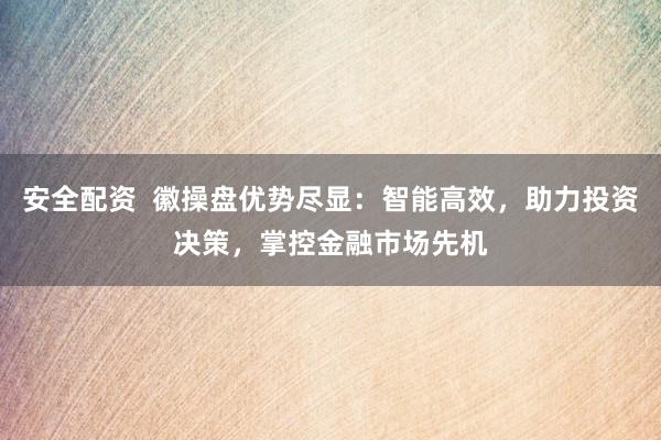 安全配资  徽操盘优势尽显：智能高效，助力投资决策，掌控金融市场先机