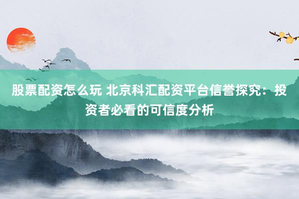 股票配资怎么玩 北京科汇配资平台信誉探究：投资者必看的可信度分析