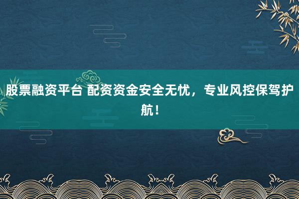股票融资平台 配资资金安全无忧，专业风控保驾护航！