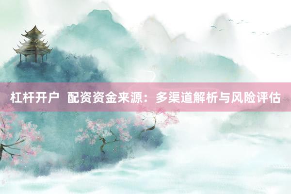 杠杆开户  配资资金来源：多渠道解析与风险评估