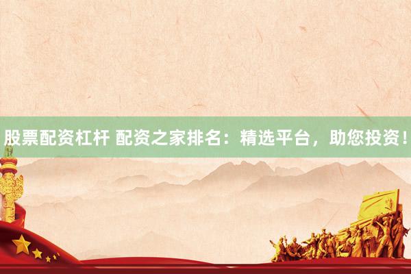 股票配资杠杆 配资之家排名：精选平台，助您投资！