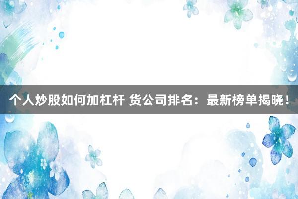 个人炒股如何加杠杆 货公司排名：最新榜单揭晓！