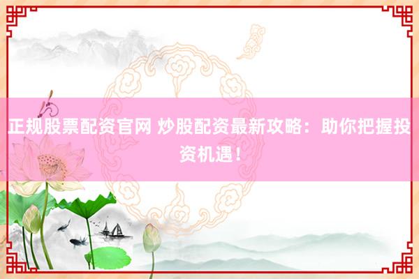 正规股票配资官网 炒股配资最新攻略：助你把握投资机遇！