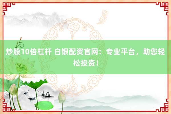 炒股10倍杠杆 白银配资官网：专业平台，助您轻松投资！