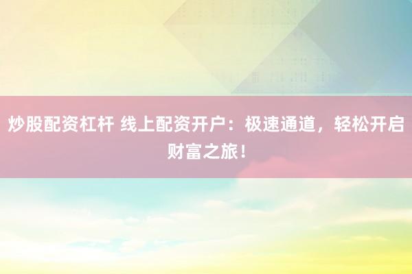 炒股配资杠杆 线上配资开户：极速通道，轻松开启财富之旅！