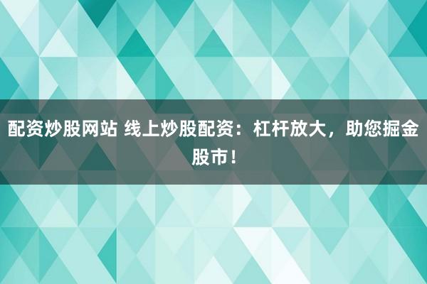 配资炒股网站 线上炒股配资：杠杆放大，助您掘金股市！