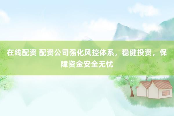 在线配资 配资公司强化风控体系，稳健投资，保障资金安全无忧