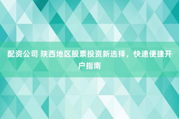 配资公司 陕西地区股票投资新选择，快速便捷开户指南