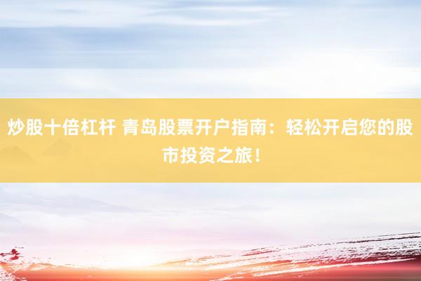 炒股十倍杠杆 青岛股票开户指南：轻松开启您的股市投资之旅！