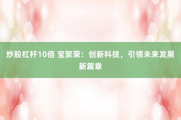 炒股杠杆10倍 宝聚荣：创新科技，引领未来发展新篇章