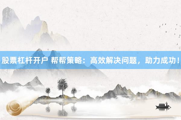 股票杠杆开户 帮帮策略：高效解决问题，助力成功！