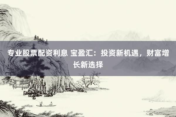 专业股票配资利息 宝盈汇：投资新机遇，财富增长新选择