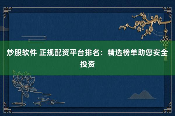 炒股软件 正规配资平台排名：精选榜单助您安全投资