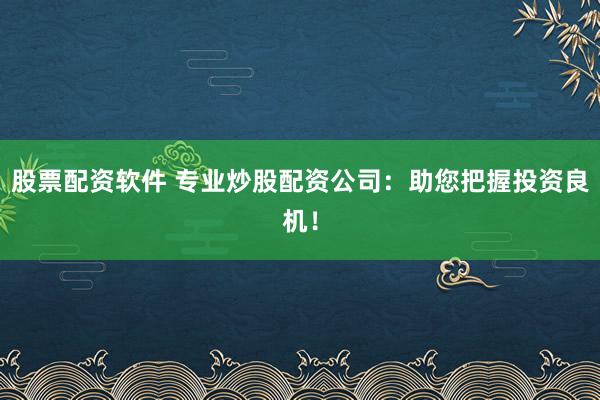 股票配资软件 专业炒股配资公司：助您把握投资良机！