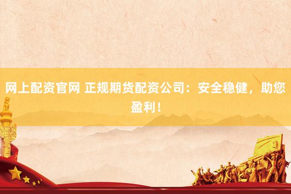 网上配资官网 正规期货配资公司：安全稳健，助您盈利！