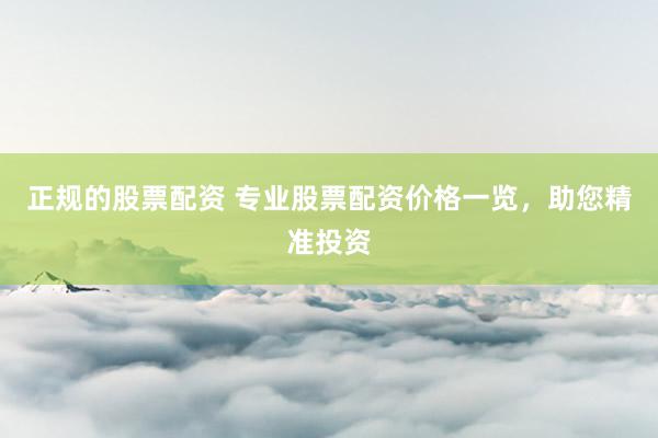 正规的股票配资 专业股票配资价格一览，助您精准投资