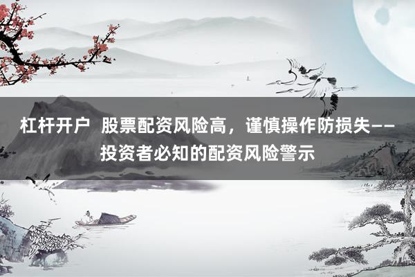杠杆开户  股票配资风险高，谨慎操作防损失——投资者必知的配资风险警示