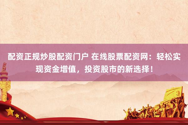 配资正规炒股配资门户 在线股票配资网：轻松实现资金增值，投资股市的新选择！