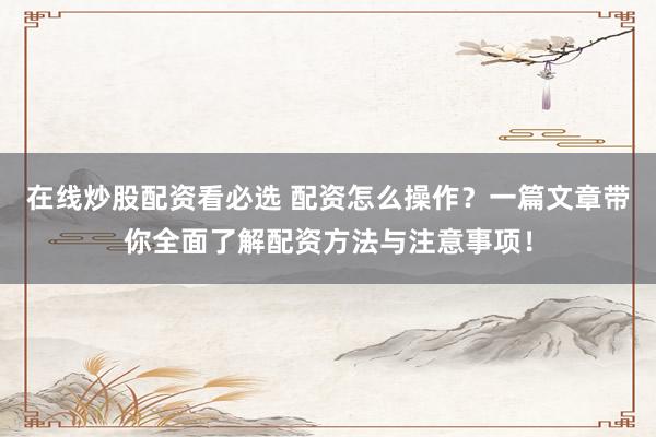 在线炒股配资看必选 配资怎么操作？一篇文章带你全面了解配资方法与注意事项！