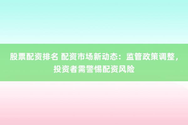 股票配资排名 配资市场新动态：监管政策调整，投资者需警惕配资风险