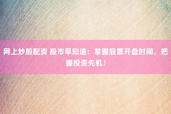 网上炒股配资 股市早知道：掌握股票开盘时间，把握投资先机！