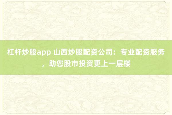 杠杆炒股app 山西炒股配资公司：专业配资服务，助您股市投资更上一层楼