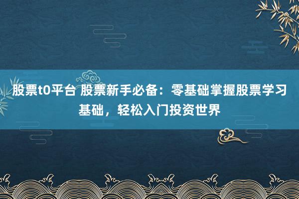 股票t0平台 股票新手必备：零基础掌握股票学习基础，轻松入门投资世界
