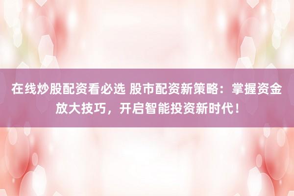 在线炒股配资看必选 股市配资新策略：掌握资金放大技巧，开启智能投资新时代！