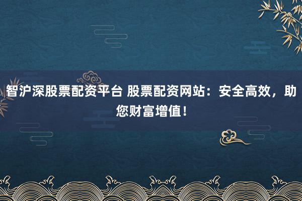 智沪深股票配资平台 股票配资网站：安全高效，助您财富增值！