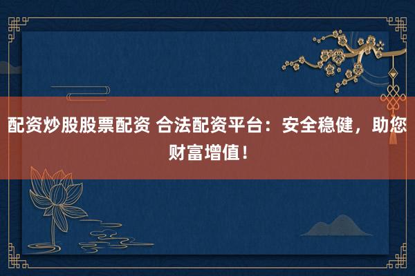 配资炒股股票配资 合法配资平台：安全稳健，助您财富增值！