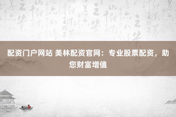配资门户网站 美林配资官网：专业股票配资，助您财富增值