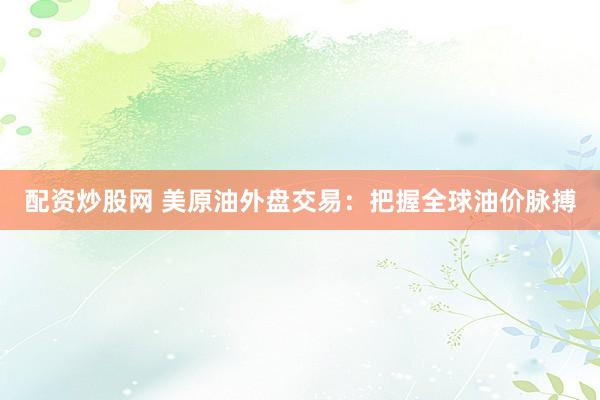 配资炒股网 美原油外盘交易：把握全球油价脉搏