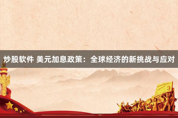 炒股软件 美元加息政策：全球经济的新挑战与应对