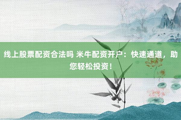 线上股票配资合法吗 米牛配资开户：快速通道，助您轻松投资！