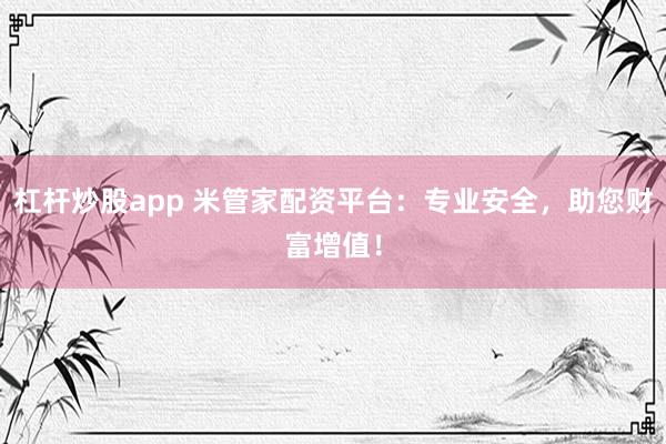 杠杆炒股app 米管家配资平台：专业安全，助您财富增值！
