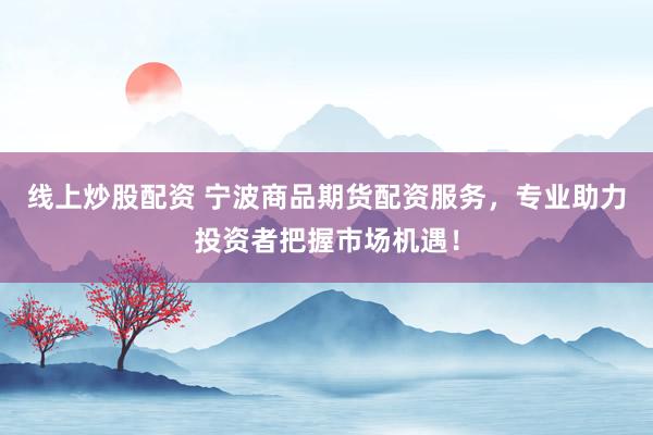 线上炒股配资 宁波商品期货配资服务，专业助力投资者把握市场机遇！