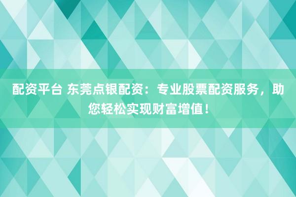 配资平台 东莞点银配资：专业股票配资服务，助您轻松实现财富增值！