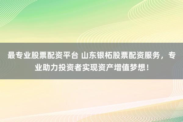 最专业股票配资平台 山东银柘股票配资服务，专业助力投资者实现资产增值梦想！