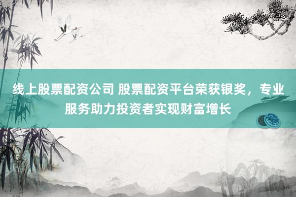 线上股票配资公司 股票配资平台荣获银奖，专业服务助力投资者实现财富增长