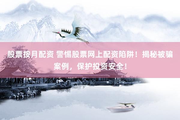 股票按月配资 警惕股票网上配资陷阱！揭秘被骗案例，保护投资安全！